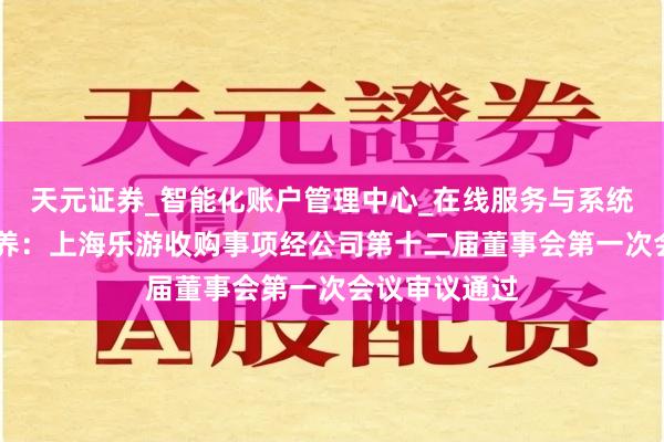 天元证券_智能化账户管理中心_在线服务与系统指引 昂立素养：上海乐游收购事项经公司第十二届董事会第一次会议审议通过